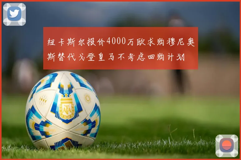 纽卡斯尔报价4000万欧求购穆尼奥斯替代戈登皇马不考虑回购计划