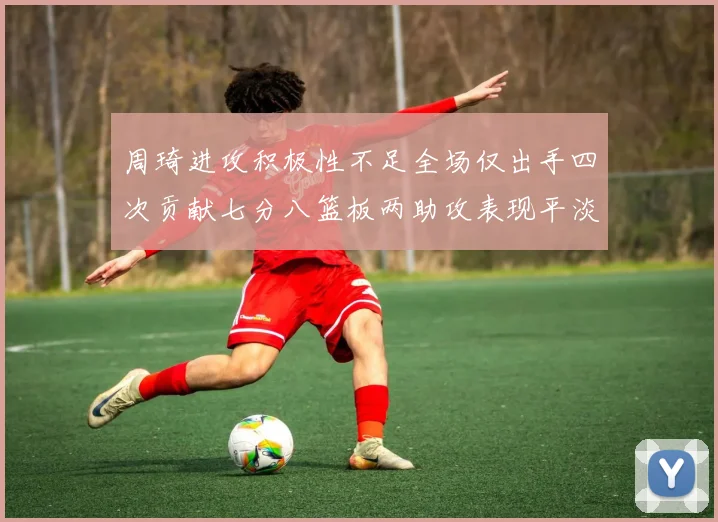 周琦进攻积极性不足全场仅出手四次贡献七分八篮板两助攻表现平淡