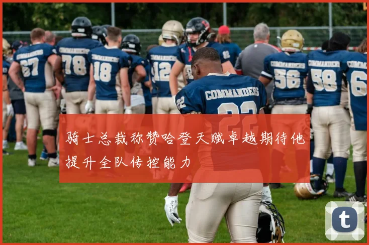 骑士总裁称赞哈登天赋卓越期待他提升全队传控能力
