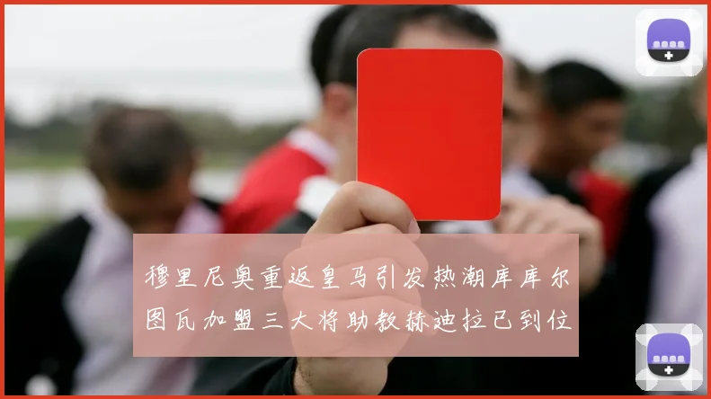 穆里尼奥重返皇马引发热潮库库尔图瓦加盟三大将助教赫迪拉已到位