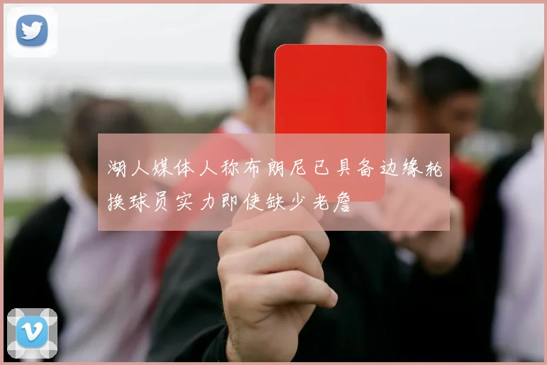 湖人媒体人称布朗尼已具备边缘轮换球员实力即使缺少老詹