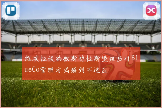 维埃拉谈执教斯特拉斯堡经历对BlueCo管理方式感到不适应