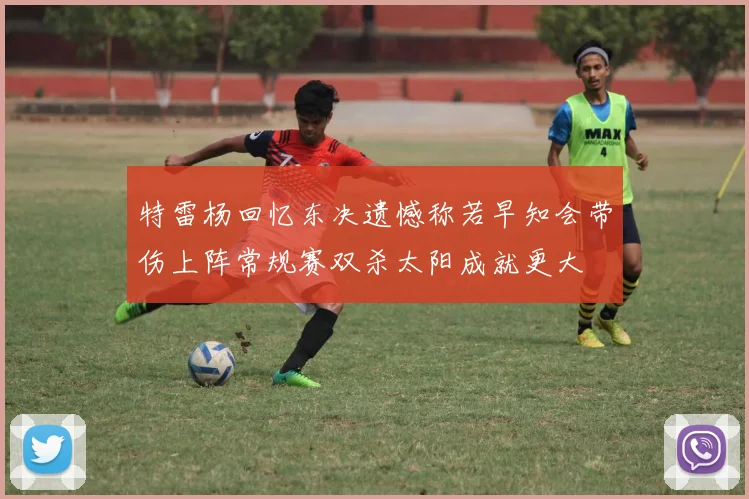特雷杨回忆东决遗憾称若早知会带伤上阵常规赛双杀太阳成就更大