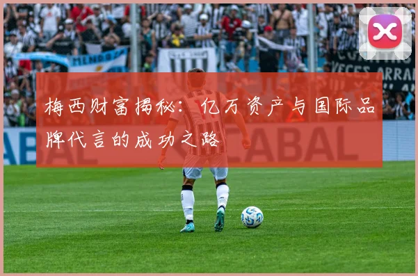 梅西财富揭秘：亿万资产与国际品牌代言的成功之路