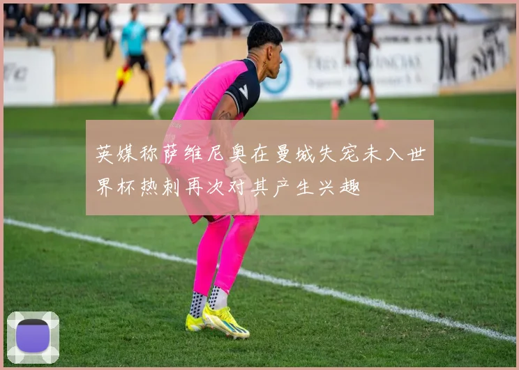 英媒称萨维尼奥在曼城失宠未入世界杯热刺再次对其产生兴趣