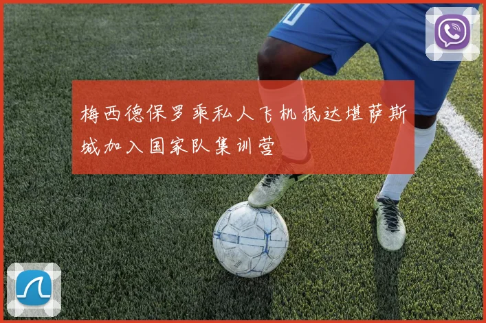 梅西德保罗乘私人飞机抵达堪萨斯城加入国家队集训营