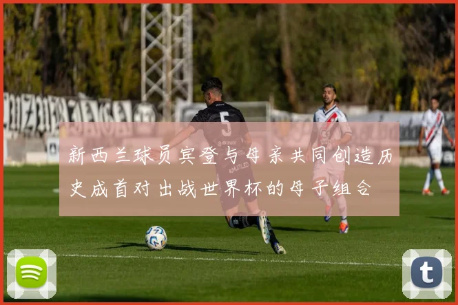 新西兰球员宾登与母亲共同创造历史成首对出战世界杯的母子组合