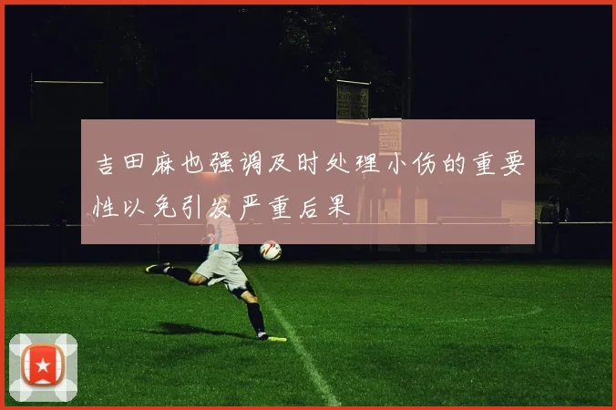 吉田麻也强调及时处理小伤的重要性以免引发严重后果