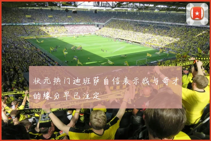 状元热门迪班萨自信表示我与奇才的缘分早已注定