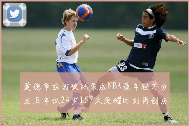 爱德华兹打破纪录成NBA最年轻万分后卫年仅24岁157天荣耀时刻再创历史