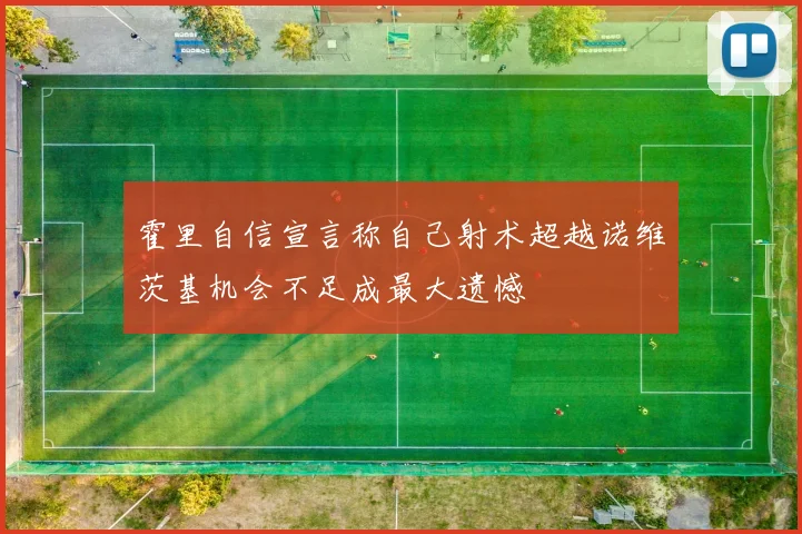 霍里自信宣言称自己射术超越诺维茨基机会不足成最大遗憾