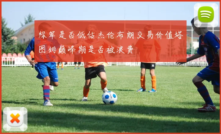 绿军是否低估杰伦布朗交易价值塔图姆巅峰期是否被浪费