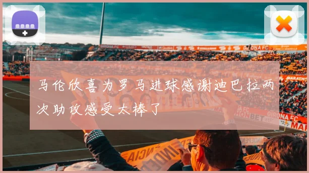 马伦欣喜为罗马进球感谢迪巴拉两次助攻感受太棒了