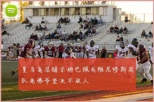 皇马高层暗示姆巴佩或维尼修斯离队老佛爷坚决不放人