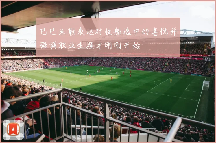 巴巴米勒表达对快船选中的喜悦并强调职业生涯才刚刚开始