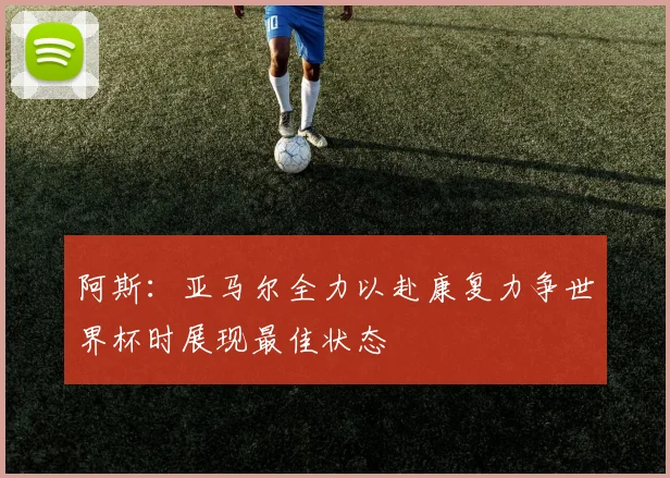 阿斯：亚马尔全力以赴康复力争世界杯时展现最佳状态